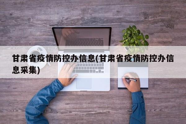 甘肃省疫情防控办信息(甘肃省疫情防控办信息采集)