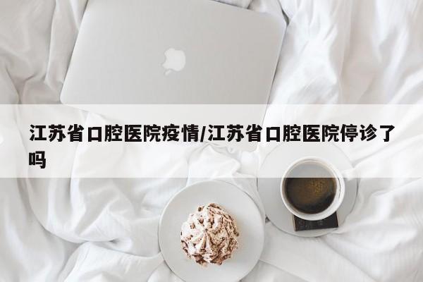 江苏省口腔医院疫情/江苏省口腔医院停诊了吗