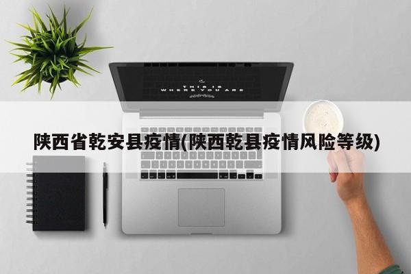 陕西省乾安县疫情(陕西乾县疫情风险等级)