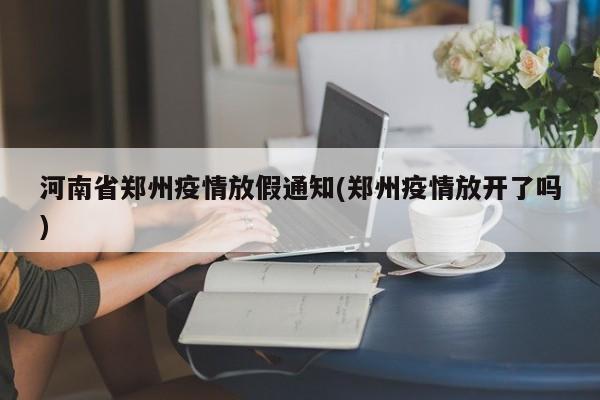河南省郑州疫情放假通知(郑州疫情放开了吗)