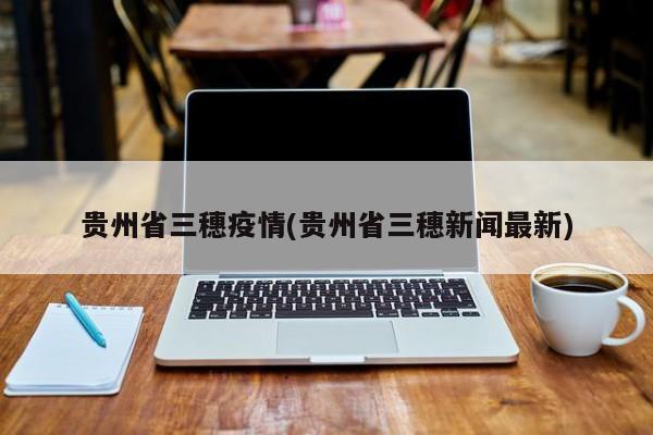 贵州省三穗疫情(贵州省三穗新闻最新)