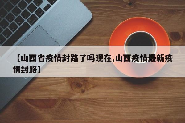 【山西省疫情封路了吗现在,山西疫情最新疫情封路】