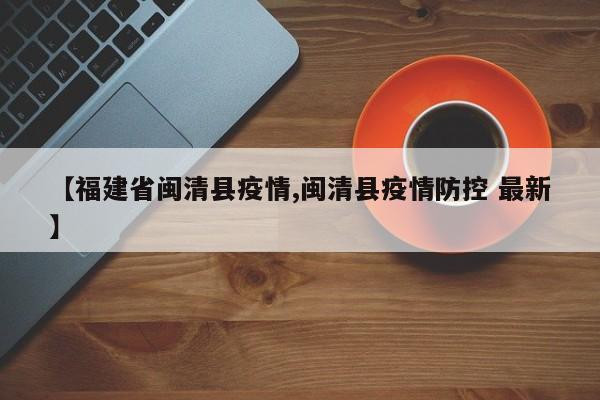 【福建省闽清县疫情,闽清县疫情防控 最新】