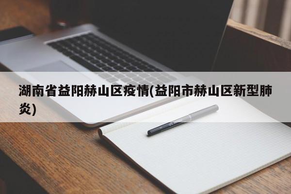 湖南省益阳赫山区疫情(益阳市赫山区新型肺炎)