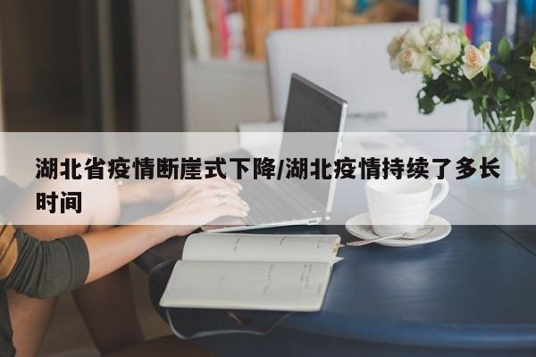 湖北省疫情断崖式下降/湖北疫情持续了多长时间
