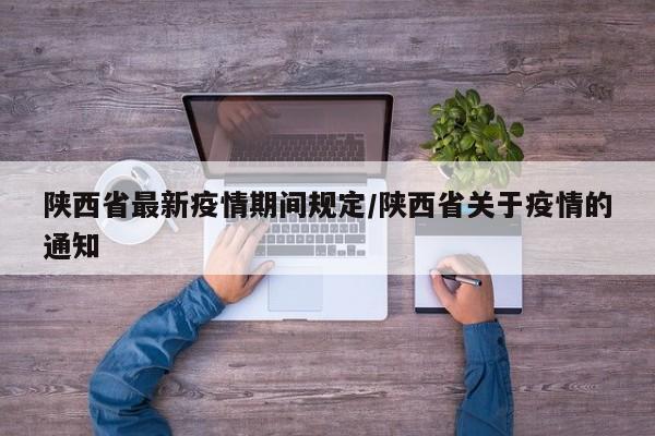 陕西省最新疫情期间规定/陕西省关于疫情的通知