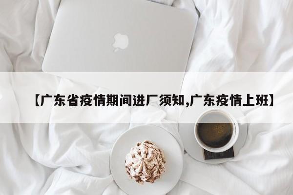 【广东省疫情期间进厂须知,广东疫情上班】