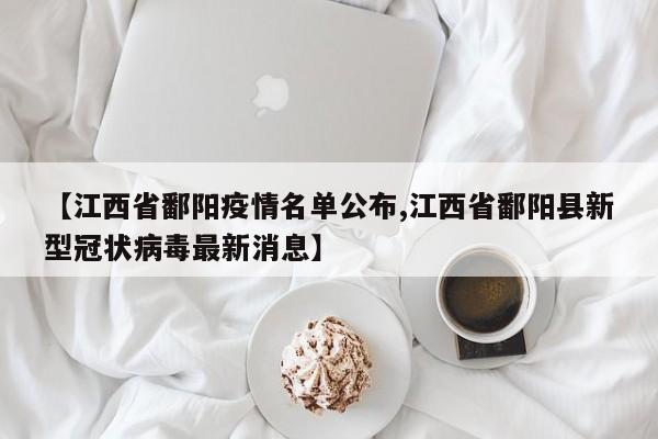 【江西省鄱阳疫情名单公布,江西省鄱阳县新型冠状病毒最新消息】