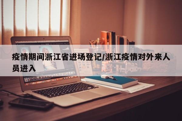 疫情期间浙江省进场登记/浙江疫情对外来人员进入