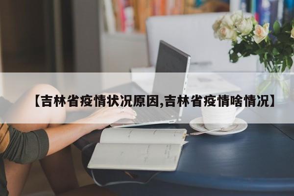 【吉林省疫情状况原因,吉林省疫情啥情况】