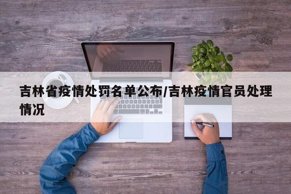 吉林省疫情处罚名单公布/吉林疫情官员处理情况