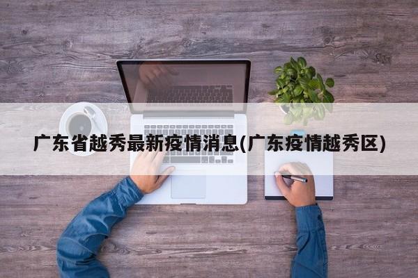 广东省越秀最新疫情消息(广东疫情越秀区)