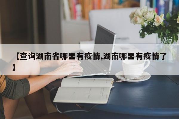 【查询湖南省哪里有疫情,湖南哪里有疫情了】
