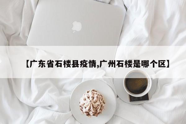 【广东省石楼县疫情,广州石楼是哪个区】