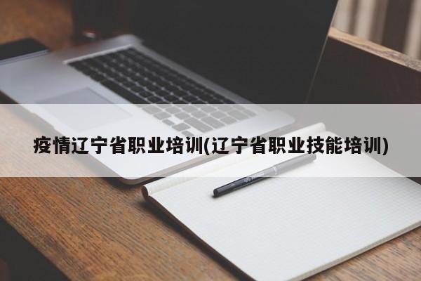 疫情辽宁省职业培训(辽宁省职业技能培训)