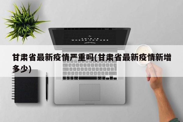甘肃省最新疫情严重吗(甘肃省最新疫情新增多少)