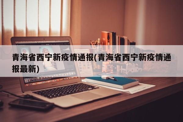 青海省西宁新疫情通报(青海省西宁新疫情通报最新)