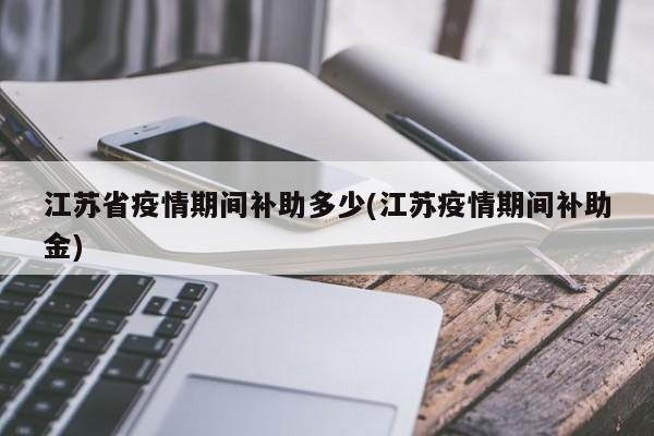 江苏省疫情期间补助多少(江苏疫情期间补助金)