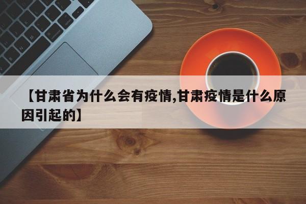 【甘肃省为什么会有疫情,甘肃疫情是什么原因引起的】