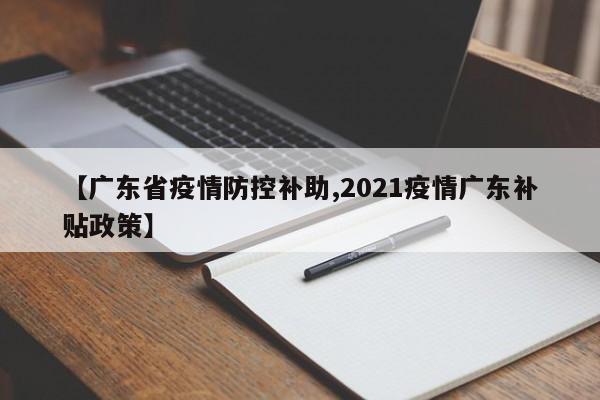 【广东省疫情防控补助,2021疫情广东补贴政策】