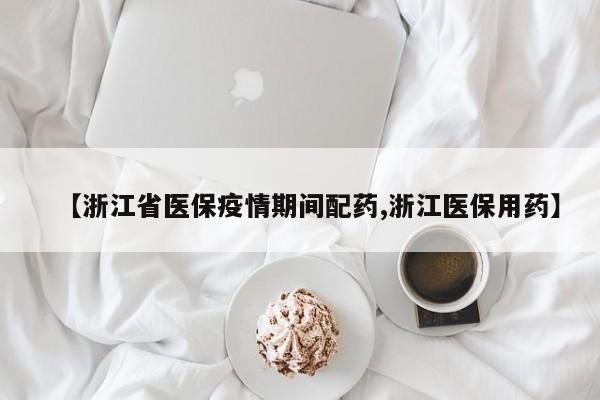 【浙江省医保疫情期间配药,浙江医保用药】