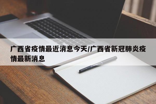 广西省疫情最近消息今天/广西省新冠肺炎疫情最新消息