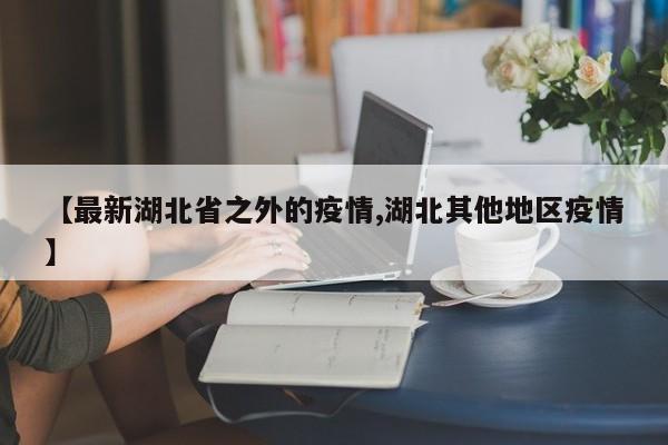【最新湖北省之外的疫情,湖北其他地区疫情】