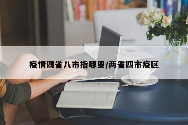 疫情四省八市指哪里/两省四市疫区
