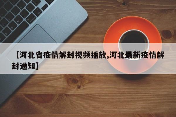 【河北省疫情解封视频播放,河北最新疫情解封通知】