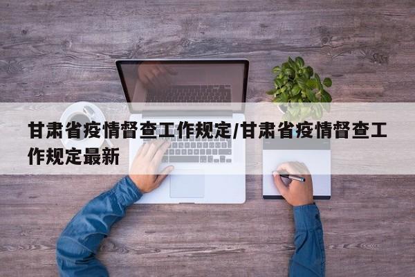 甘肃省疫情督查工作规定/甘肃省疫情督查工作规定最新