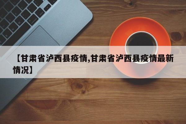 【甘肃省泸西县疫情,甘肃省泸西县疫情最新情况】