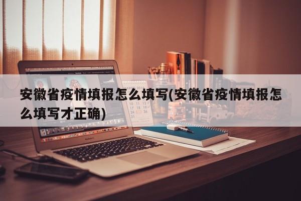 安徽省疫情填报怎么填写(安徽省疫情填报怎么填写才正确)