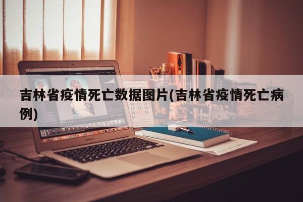 吉林省疫情死亡数据图片(吉林省疫情死亡病例)