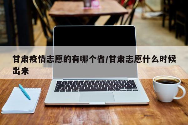 甘肃疫情志愿的有哪个省/甘肃志愿什么时候出来