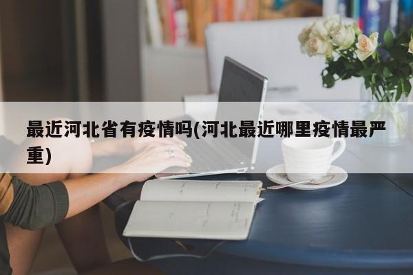 最近河北省有疫情吗(河北最近哪里疫情最严重)