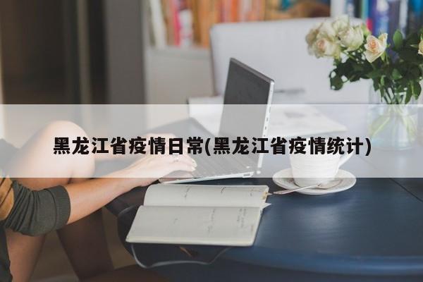 黑龙江省疫情日常(黑龙江省疫情统计)