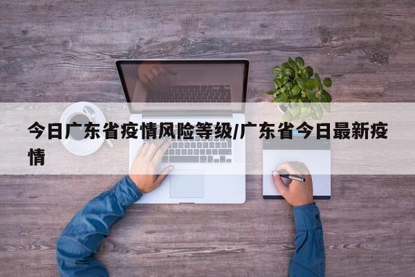 今日广东省疫情风险等级/广东省今日最新疫情