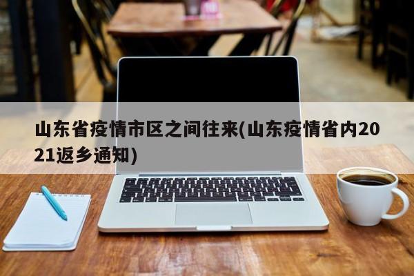 山东省疫情市区之间往来(山东疫情省内2021返乡通知)