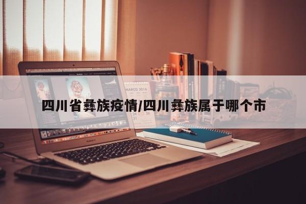 四川省彝族疫情/四川彝族属于哪个市
