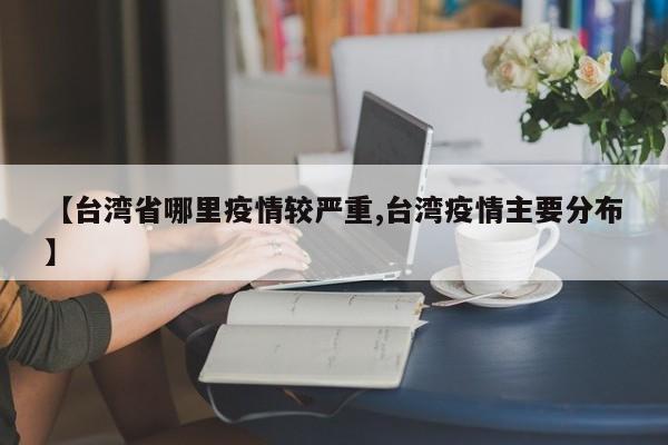 【台湾省哪里疫情较严重,台湾疫情主要分布】