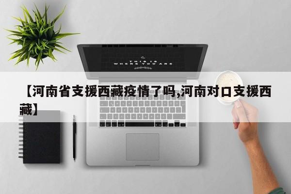 【河南省支援西藏疫情了吗,河南对口支援西藏】