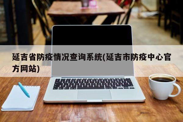 延吉省防疫情况查询系统(延吉市防疫中心官方网站)