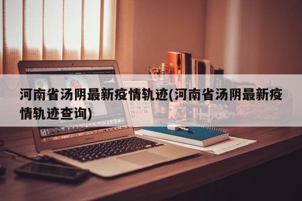 河南省汤阴最新疫情轨迹(河南省汤阴最新疫情轨迹查询)