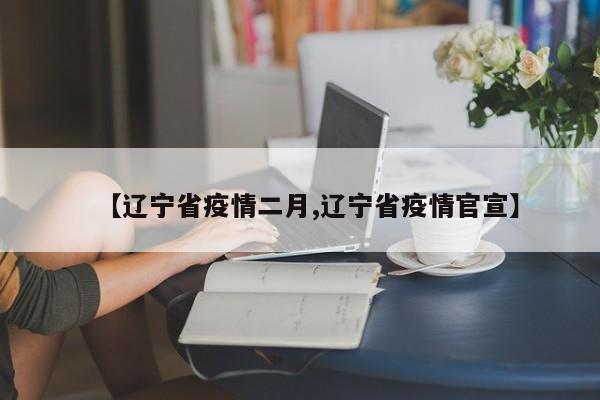 【辽宁省疫情二月,辽宁省疫情官宣】