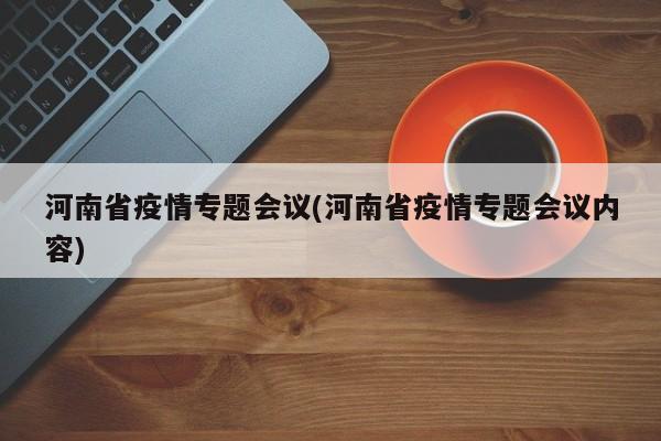 河南省疫情专题会议(河南省疫情专题会议内容)