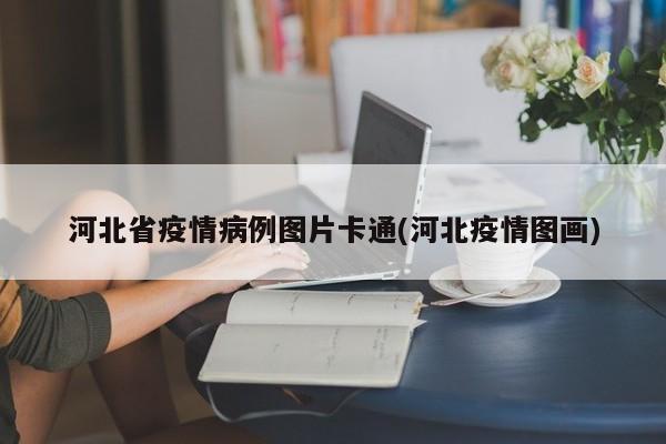 河北省疫情病例图片卡通(河北疫情图画)