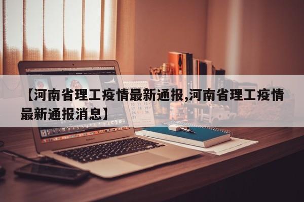 【河南省理工疫情最新通报,河南省理工疫情最新通报消息】