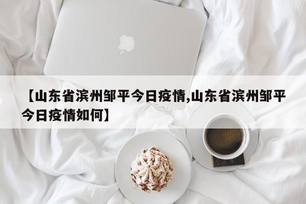 【山东省滨州邹平今日疫情,山东省滨州邹平今日疫情如何】