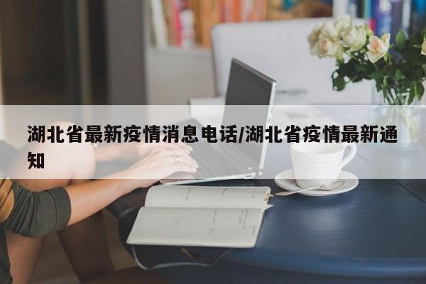 湖北省最新疫情消息电话/湖北省疫情最新通知
