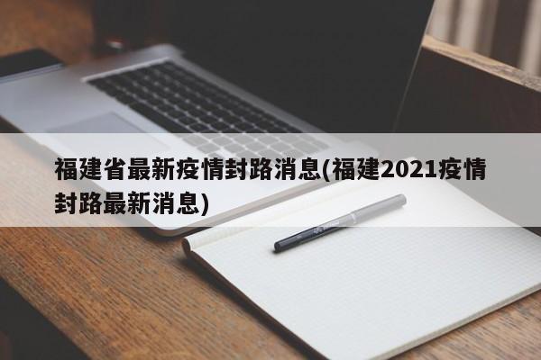 福建省最新疫情封路消息(福建2021疫情封路最新消息)
